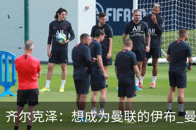 齐尔克泽：想成为曼联的伊布 曼联比拜仁更大